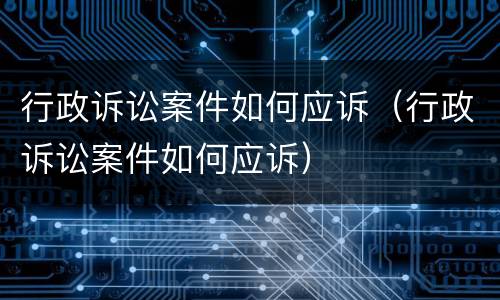 行政诉讼案件如何应诉（行政诉讼案件如何应诉）