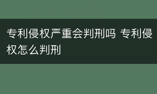 专利侵权严重会判刑吗 专利侵权怎么判刑