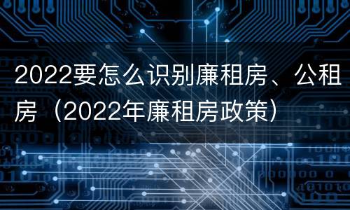 2022要怎么识别廉租房、公租房（2022年廉租房政策）