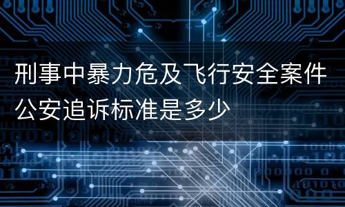 刑事中暴力危及飞行安全案件公安追诉标准是多少