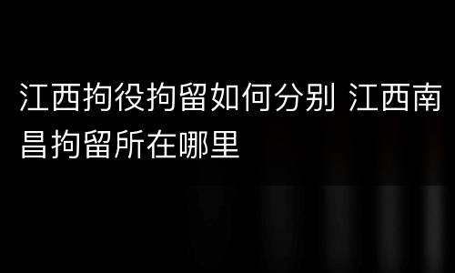 江西拘役拘留如何分别 江西南昌拘留所在哪里