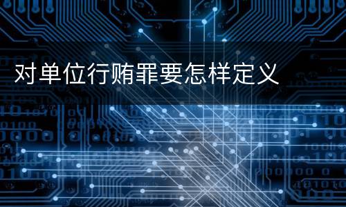 对单位行贿罪要怎样定义