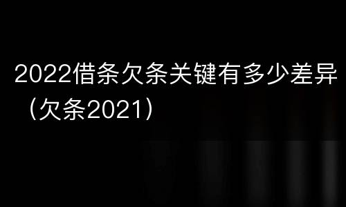 2022借条欠条关键有多少差异（欠条2021）