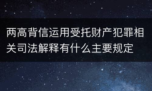 两高背信运用受托财产犯罪相关司法解释有什么主要规定