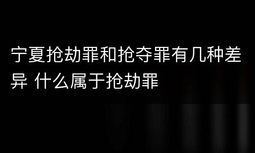 宁夏抢劫罪和抢夺罪有几种差异 什么属于抢劫罪