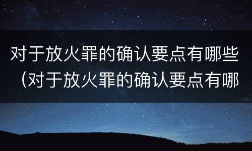 对于放火罪的确认要点有哪些（对于放火罪的确认要点有哪些）