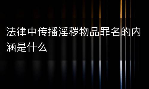 法律中传播淫秽物品罪名的内涵是什么