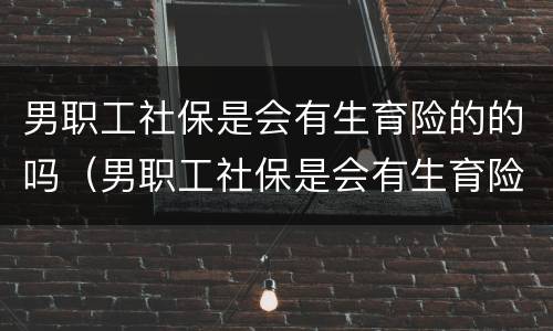 男职工社保是会有生育险的的吗（男职工社保是会有生育险的的吗能报销吗）