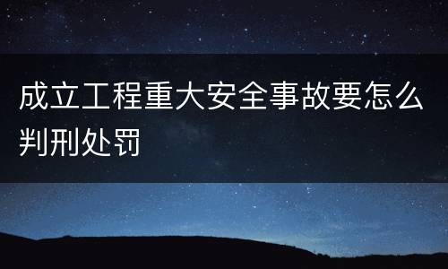 成立工程重大安全事故要怎么判刑处罚