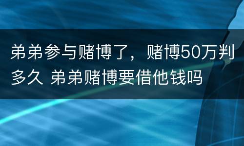 弟弟参与赌博了，赌博50万判多久 弟弟赌博要借他钱吗