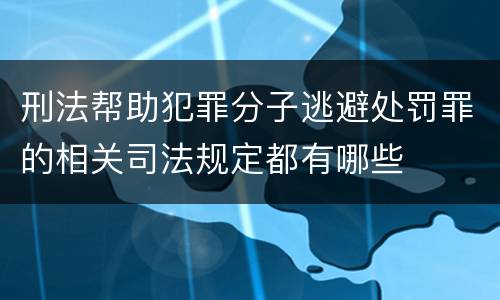 刑法帮助犯罪分子逃避处罚罪的相关司法规定都有哪些