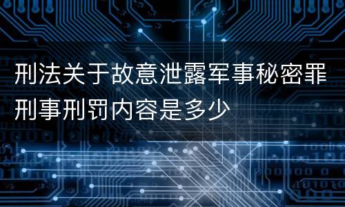 刑法关于故意泄露军事秘密罪刑事刑罚内容是多少