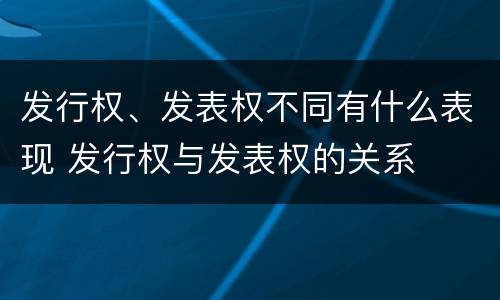 发行权、发表权不同有什么表现 发行权与发表权的关系