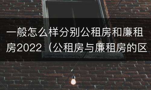 一般怎么样分别公租房和廉租房2022（公租房与廉租房的区别都在此,别再搞错了!）
