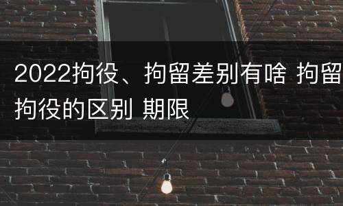 2022拘役、拘留差别有啥 拘留拘役的区别 期限