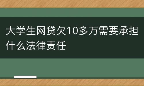 大学生网贷欠10多万需要承担什么法律责任