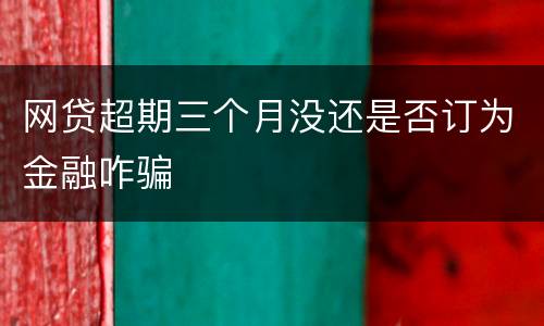 网贷超期三个月没还是否订为金融咋骗