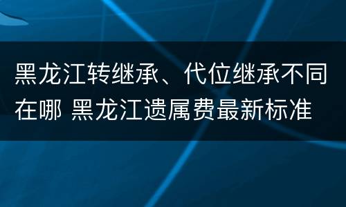 黑龙江转继承、代位继承不同在哪 黑龙江遗属费最新标准