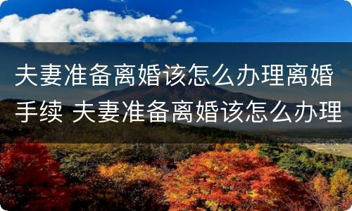 夫妻准备离婚该怎么办理离婚手续 夫妻准备离婚该怎么办理离婚手续呢