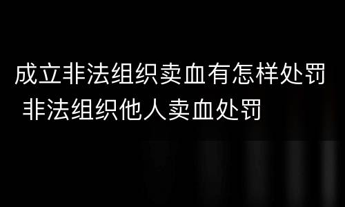 成立非法组织卖血有怎样处罚 非法组织他人卖血处罚