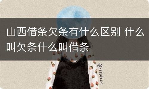 山西借条欠条有什么区别 什么叫欠条什么叫借条
