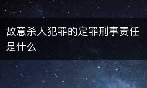 故意杀人犯罪的定罪刑事责任是什么