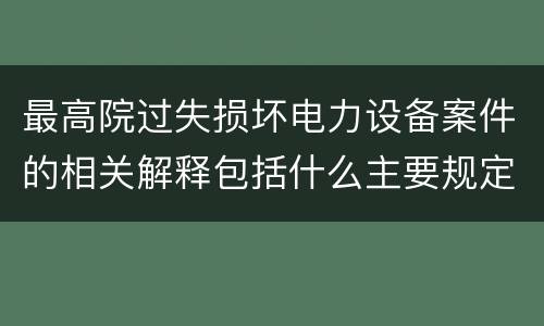 最高院过失损坏电力设备案件的相关解释包括什么主要规定