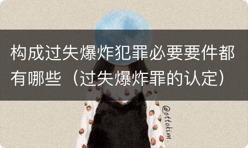 构成过失爆炸犯罪必要要件都有哪些（过失爆炸罪的认定）