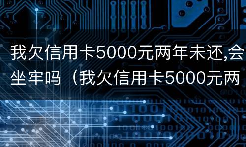 我欠信用卡5000元两年未还,会坐牢吗（我欠信用卡5000元两年未还,会坐牢吗）