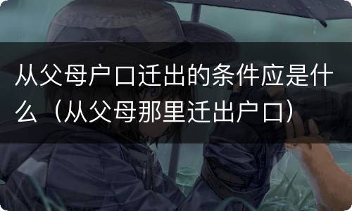 从父母户口迁出的条件应是什么（从父母那里迁出户口）