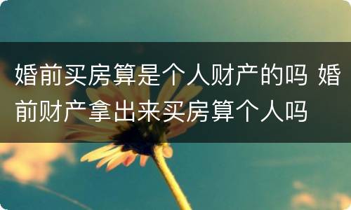 婚前买房算是个人财产的吗 婚前财产拿出来买房算个人吗