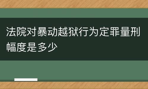 法院对暴动越狱行为定罪量刑幅度是多少