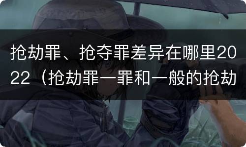抢劫罪、抢夺罪差异在哪里2022（抢劫罪一罪和一般的抢劫罪）