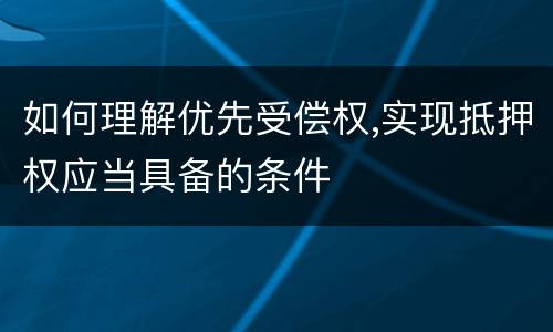 如何理解优先受偿权,实现抵押权应当具备的条件