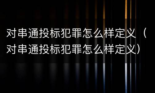 对串通投标犯罪怎么样定义（对串通投标犯罪怎么样定义）