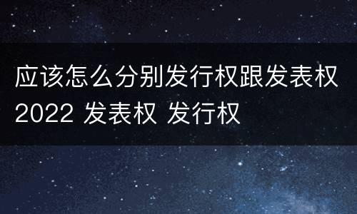 应该怎么分别发行权跟发表权2022 发表权 发行权