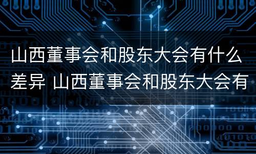 山西董事会和股东大会有什么差异 山西董事会和股东大会有什么差异
