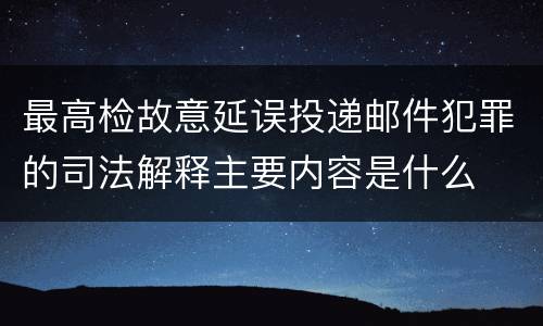最高检故意延误投递邮件犯罪的司法解释主要内容是什么