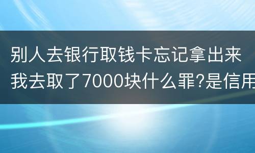 别人去银行取钱卡忘记拿出来我去取了7000块什么罪?是信用卡诈骗罪吗
