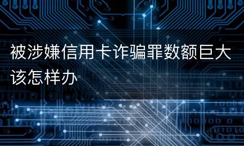 被涉嫌信用卡诈骗罪数额巨大该怎样办