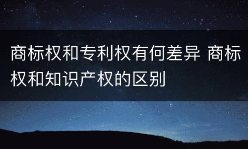 商标权和专利权有何差异 商标权和知识产权的区别