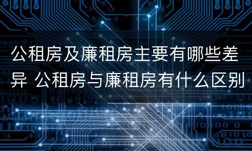 公租房及廉租房主要有哪些差异 公租房与廉租房有什么区别?