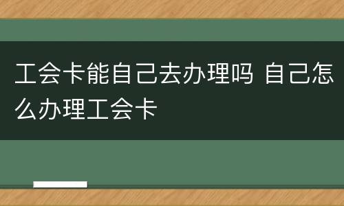 工会卡能自己去办理吗 自己怎么办理工会卡