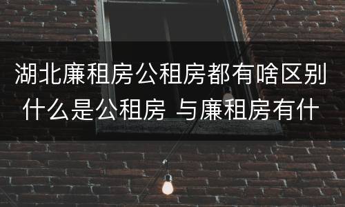 湖北廉租房公租房都有啥区别 什么是公租房 与廉租房有什么区别