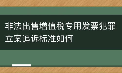 非法出售增值税专用发票犯罪立案追诉标准如何