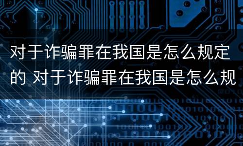 对于诈骗罪在我国是怎么规定的 对于诈骗罪在我国是怎么规定的行为
