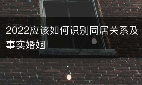 2022应该如何识别同居关系及事实婚姻