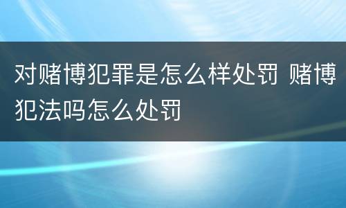 对赌博犯罪是怎么样处罚 赌博犯法吗怎么处罚