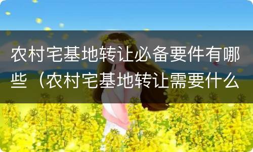 农村宅基地转让必备要件有哪些（农村宅基地转让需要什么证件）