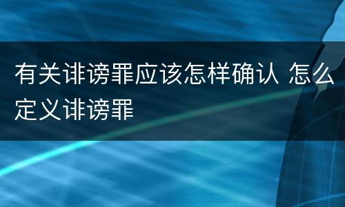 有关诽谤罪应该怎样确认 怎么定义诽谤罪